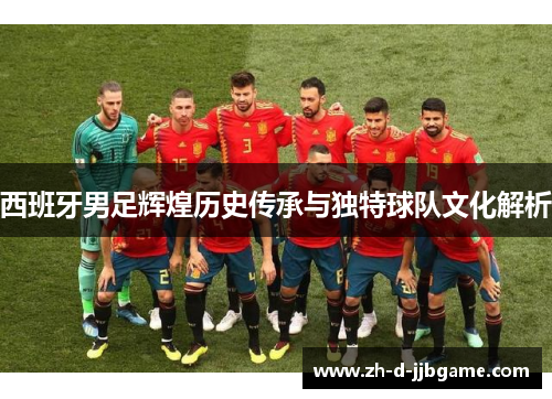 西班牙男足辉煌历史传承与独特球队文化解析