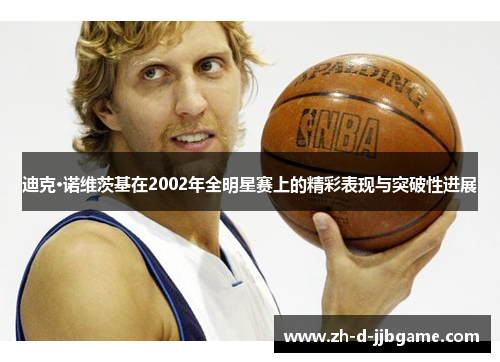 迪克·诺维茨基在2002年全明星赛上的精彩表现与突破性进展