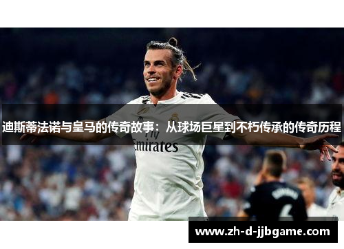 迪斯蒂法诺与皇马的传奇故事：从球场巨星到不朽传承的传奇历程