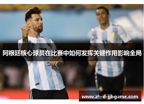阿根廷核心球员在比赛中如何发挥关键作用影响全局 阿根廷核心球员在比赛中如何发挥关键作用影响全局