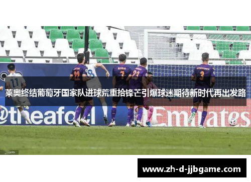 莱奥终结葡萄牙国家队进球荒重拾锋芒引爆球迷期待新时代再出发路