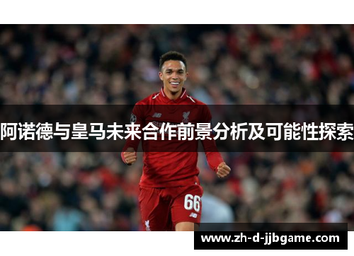 阿诺德与皇马未来合作前景分析及可能性探索